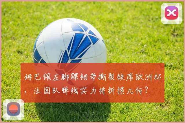 姆巴佩左脚踝韧带撕裂缺席欧洲杯,法国队锋线实力将折损几何?