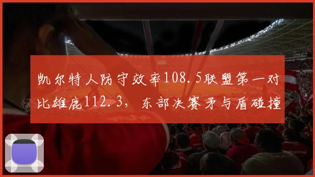 凯尔特人防守效率108.5联盟第一对比雄鹿112.3,东部决赛矛与盾碰撞谁更占优?