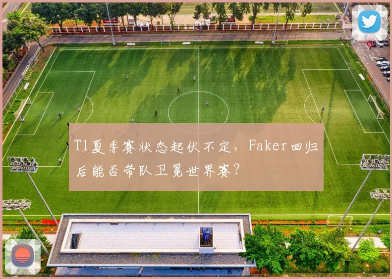 T1夏季赛状态起伏不定,Faker回归后能否带队卫冕世界赛?