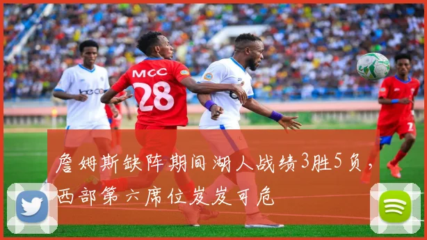 詹姆斯缺阵期间湖人战绩3胜5负，西部第六席位岌岌可危