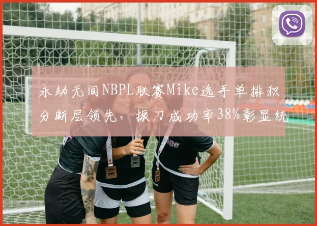 永劫无间NBPL联赛Mike选手单排积分断层领先,振刀成功率38%彰显统治力