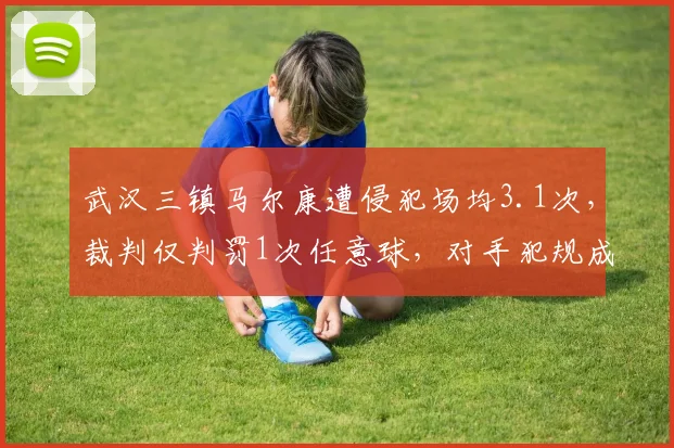 武汉三镇马尔康遭侵犯场均3.1次,裁判仅判罚1次任意球,对手犯规成本极低