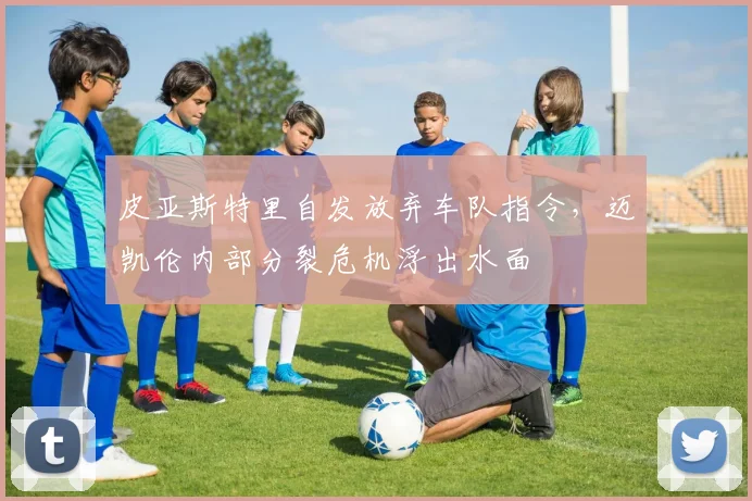 皮亚斯特里自发放弃车队指令,迈凯伦内部分裂危机浮出水面