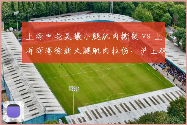 上海申花吴曦小腿肌肉撕裂 vs 上海海港徐新大腿肌肉拉伤，沪上双雄中场核心伤病动态对比