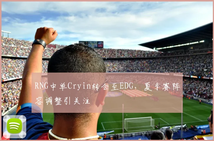 RNG中单Cryin转会至EDG,夏季赛阵容调整引关注